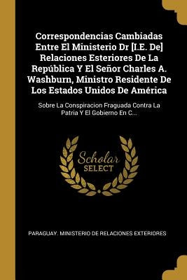 Correspondencias Cambiadas Entre El Ministerio Dr [I.E. De] Relaciones Esteriores De La República Y El Señor Charles A. Washburn, Ministro Residente D by Paraguay Ministerio De Relaciones Exter