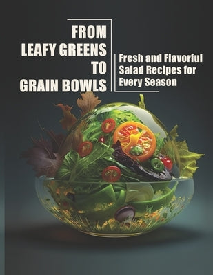 From Leafy Greens to Grain Bowls: Fresh and Flavorful Salad Recipes for Every Season by Weiss, Harry M.