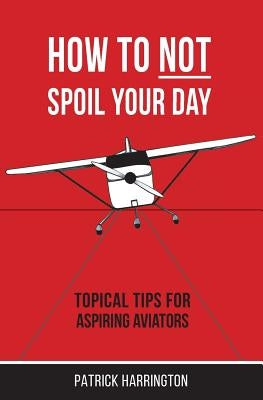 How Not To Spoil Your Day: Topical Tips for Aspiring Aviators by Harrington, Patrick