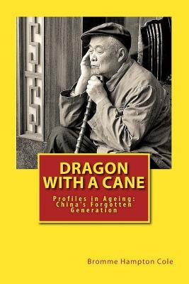 Dragon with a Cane: Profiles in Ageing: China's Forgotten Generation by Cole, Bromme Hampton