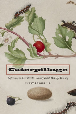 Caterpillage: Reflections on Seventeenth-Century Dutch Still Life Painting by Berger, Harry