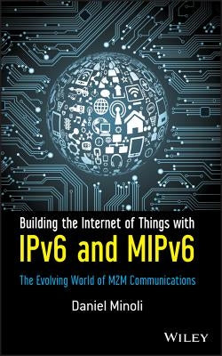 Building the Internet of Things with Ipv6 and Mipv6: The Evolving World of M2m Communications by Minoli, Daniel