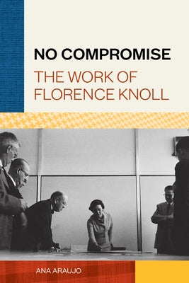 No Compromise: The Work of Florence Knoll by Araujo, Ana