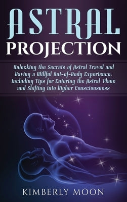 Astral Projection: Unlocking the Secrets of Astral Travel and Having a Willful Out-of-Body Experience, Including Tips for Entering the As by Moon, Kimberly