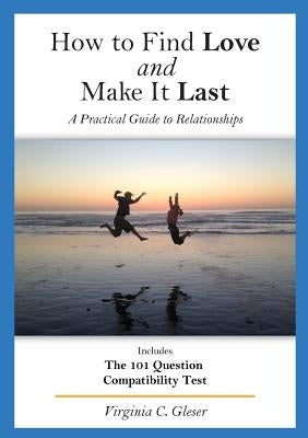 How to Find Love and Make It Last: A Practical Guide to Relationships, Includes the 101 Question Compatibility Test by Gleser, Virginia C.