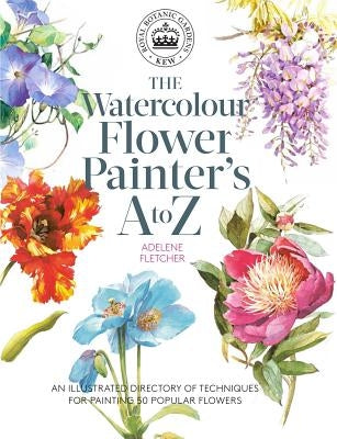 Kew: The Watercolour Flower Painter's A to Z: An Illustrated Directory of Techniques for Painting 50 Popular Flowers by Fletcher, Adelene