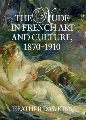 The Nude in French Art and Culture, 1870-1910 by Dawkins, Heather