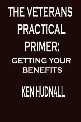 The Veterans' Practical Primer: Getting Your Benefits by Hudnall, Ken