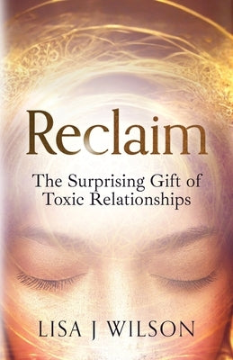 Reclaim: The Surprising Gift of Toxic Relationships by Wilson, Lisa J.