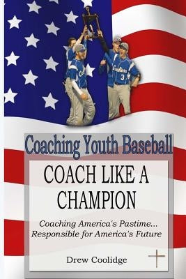 Coaching Youth Baseball: COACH LIKE A CHAMPION: Coaching America's Pastime...Responsible for America's Future by Coolidge, Drew