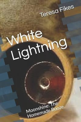 White Lightning: Moonshine: The Homemade Booze by Fikes, Teresa