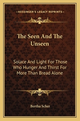 The Seen and the Unseen: Solace and Light for Those Who Hunger and Thirst for More Than Bread Alone by Scher, Bertha