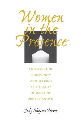 Women in the Presence: Constructing Community and Seeking Spirituality in Mainline Protestantism by Davie, Jody Shapiro