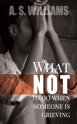 What NOT to do when someone is grieving by Williams, A. s.