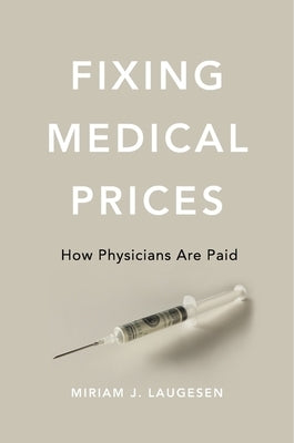 Fixing Medical Prices: How Physicians Are Paid by Laugesen, Miriam J.