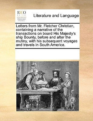 Letters from Mr. Fletcher Christian, Containing a Narrative of the Transactions on Board His Majesty's Ship Bounty, Before and After the Mutiny, with by Multiple Contributors