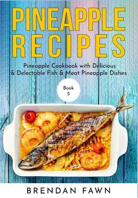 Pineapple Recipes: Pineapple Cookbook with Delicious & Delectable Fish & Meat Pineapple Dishes by Fawn, Brendan