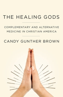 Healing Gods: Complementary and Alternative Medicine in Christian America by Brown, Candy Gunther