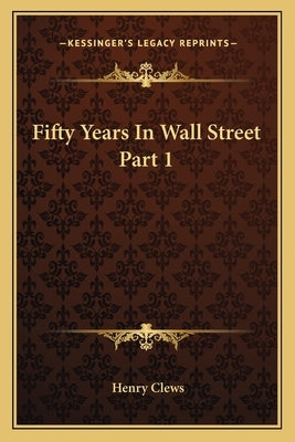 Fifty Years in Wall Street Part 1 by Clews, Henry