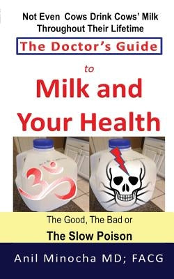 The Doctor's Guide to Milk and Your Health: The Good, the Bad or the Slow Poison by Minocha MD, Anil