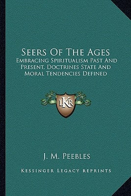 Seers of the Ages: Embracing Spiritualism Past and Present, Doctrines State and Moral Tendencies Defined by Peebles, J. M.