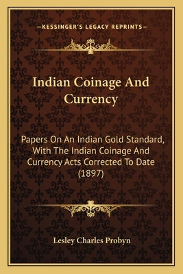 Indian Coinage And Currency: Papers On An Indian Gold Standard, With The Indian Coinage And Currency Acts Corrected To Date (1897) by Probyn, Lesley Charles