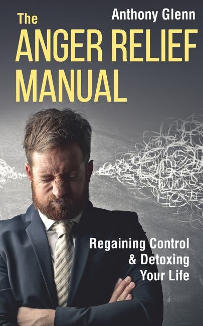 The Anger Relief Manual: Regaining Control and Detoxing Your Life by Glenn, Anthony