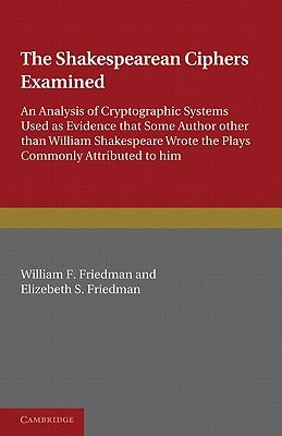 The Shakespearean Ciphers Examined: An Analysis of Cryptographic Systems Used as Evidence That Some Author Other Than William Shakespeare Wrote the Pl by Friedman, William F.