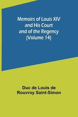 Memoirs of Louis XIV and His Court and of the Regency (Volume 14) by De Louis De Rouvroy Saint-Simon, Duc