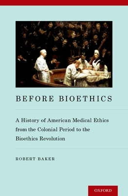 Before Bioethics: A History of American Medical Ethics from the Colonial Period to the Bioethics Revolution by Baker, Robert