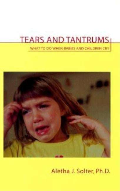 Tears and Tantrums: What to Do When Babies and Children Cry by Solter, Aletha Jauch