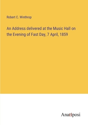 An Address delivered at the Music Hall on the Evening of Fast Day, 7 April, 1859 by Winthrop, Robert C.