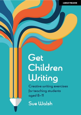 Get Children Writing: Creative Writing Exercises for Teaching Students Aged 8-11 by Walsh, Sue