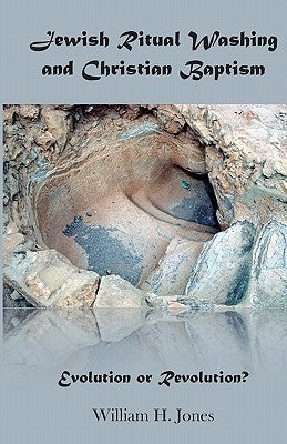 Jewish Ritual Washing and Christian Baptism: Evolution or Revolution? by Jones, William H.
