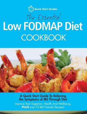 The Essential Low FODMAP Diet Cookbook: A Quick Start Guide To Relieving the Symptoms of IBS Through Diet. Improve Your Digestion, Health And Wellbein by Quick Start Guides