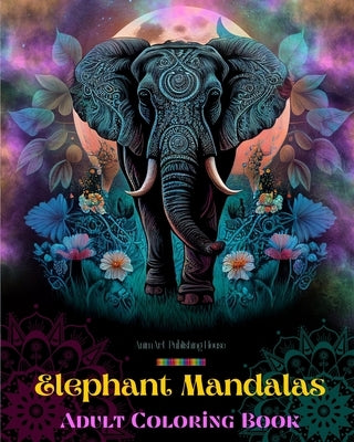 Elephant Mandalas Adult Coloring Book Anti-Stress and Relaxing Mandalas to Promote Creativity: Mystical Elephant Designs to Relieve Stress and Balance by House, Animart Publishing