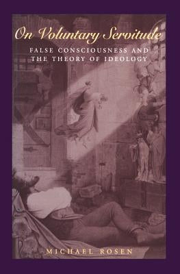 On Voluntary Servitude: False Consciousness and the Theory of Ideology by Rosen, Michael