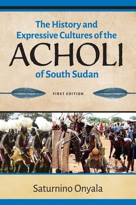 The History and Expressive Cultures of the Acholi of South Sudan by Onyala, Saturnino