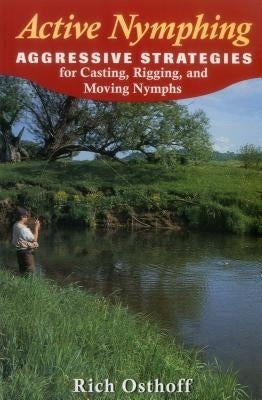 Active Nymphing: Aggressive Strategies for Casting, Rigging, and Moving the Nymph by Osthoff, Rich