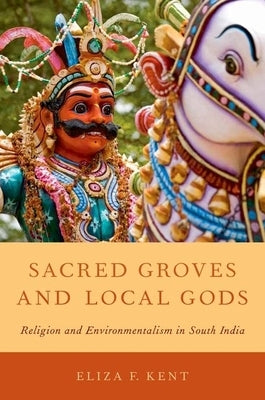 Sacred Groves and Local Gods: Religion and Environmentalism in South India by Kent, Eliza F.