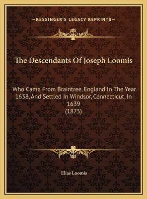 The Descendants Of Joseph Loomis: Who Came From Braintree, England In The Year 1638, And Settled In Windsor, Connecticut, In 1639 (1875) by Loomis, Elias