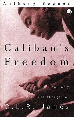 Caliban's Freedom: The Early Political Thought of C.L.R. James by Bogues, Anthony