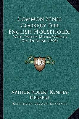 Common Sense Cookery For English Households: With Twenty Menus Worked Out In Detail (1905) by Kenney-Herbert, Arthur Robert