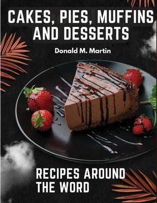Cakes, Pies, Muffins and Desserts Recipes Around the Word by Donald M Martin