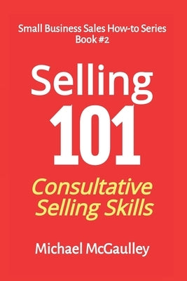 Selling 101: Consultative Selling Skills: For new entrepreneurs, free agents, consultants by McGaulley, Michael T.