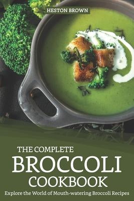 The Complete Broccoli Cookbook: Explore the World of Mouth-Watering Broccoli Recipes by Brown, Heston