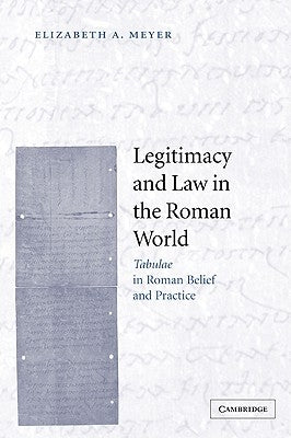 Legitimacy and Law in the Roman World: Tabulae in Roman Belief and Practice by Meyer, Elizabeth A.