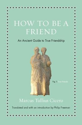 How to Be a Friend: An Ancient Guide to True Friendship by Cicero, Marcus Tullius