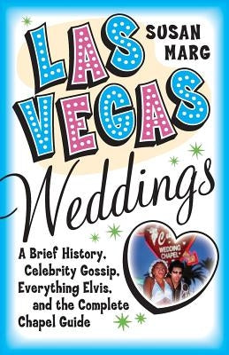 Las Vegas Weddings: A Brief History, Celebrity Gossip, Everything Elvis, and the Complete Chapel Guide by Marg, Susan