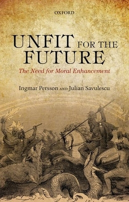 Unfit for the Future: The Need for Moral Enhancement by Persson, Ingmar